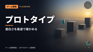 ゲームのプロトタイプとは|面白さを最速で確かめる試作の進め方
